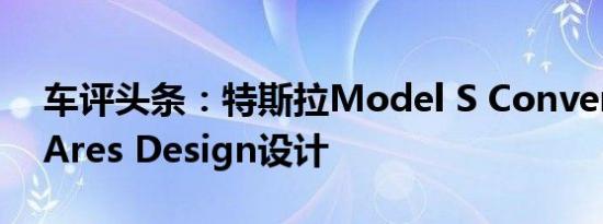 车评头条：特斯拉Model S Convertible由Ares Design设计