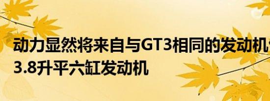 动力显然将来自与GT3相同的发动机包括一个3.8升平六缸发动机