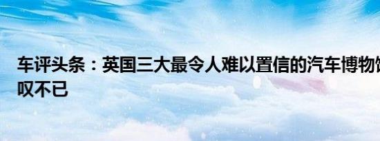 车评头条：英国三大最令人难以置信的汽车博物馆会让您赞叹不已