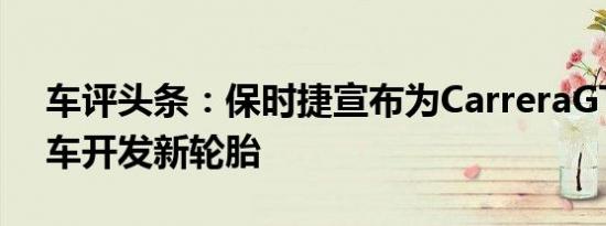 车评头条：保时捷宣布为CarreraGT超级跑车开发新轮胎