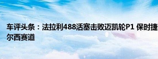 车评头条：法拉利488活塞击败迈凯轮P1 保时捷918在安格尔西赛道