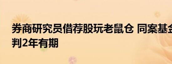 券商研究员借荐股玩老鼠仓 同案基金经理被判2年有期