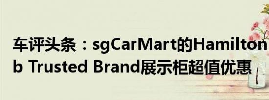 车评头条：sgCarMart的Hamilton Autohub Trusted Brand展示柜超值优惠