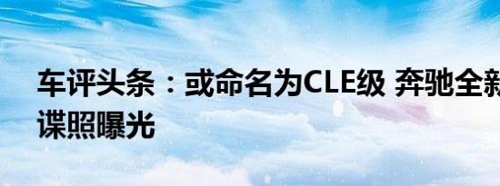 车评头条：或命名为CLE级 奔驰全新轿跑车谍照曝光