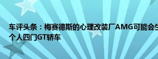 车评头条：梅赛德斯的心理改装厂AMG可能会生产自己的个人四门GT轿车