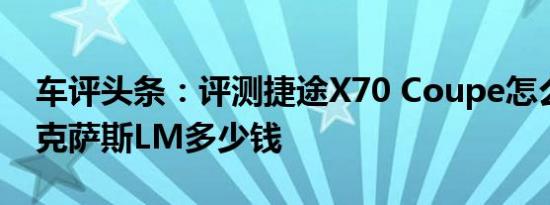 车评头条：评测捷途X70 Coupe怎么样及雷克萨斯LM多少钱