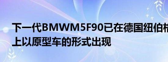 下一代BMWM5F90已在德国纽伯格林赛道上以原型车的形式出现