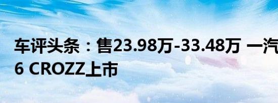 车评头条：售23.98万-33.48万 一汽-大众ID.6 CROZZ上市