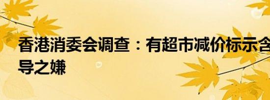 香港消委会调查：有超市减价标示含糊 有误导之嫌