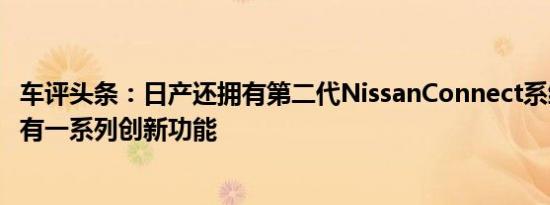 车评头条：日产还拥有第二代NissanConnect系统该系统具有一系列创新功能