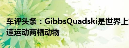 车评头条：GibbsQuadski是世界上第一个高速运动两栖动物