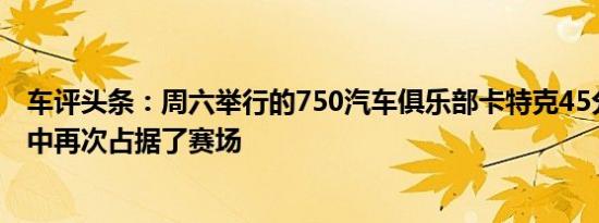 车评头条：周六举行的750汽车俱乐部卡特克45分钟耐力赛中再次占据了赛场