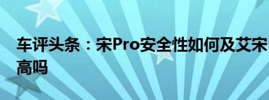 车评头条：宋Pro安全性如何及艾宋Pro油耗高吗