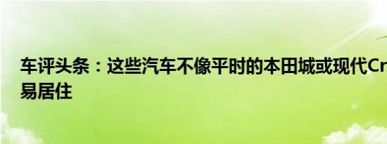 车评头条：这些汽车不像平时的本田城或现代Creta那样容易居住