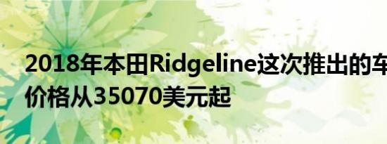 2018年本田Ridgeline这次推出的车型较少 价格从35070美元起