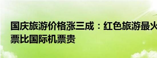 国庆旅游价格涨三成：红色旅游最火 国内机票比国际机票贵