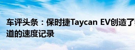 车评头条：保时捷Taycan EV创造了我们不知道的速度记录