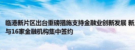 临港新片区出台重磅措施支持金融业创新发展 新片区管委会与16家金融机构集中签约