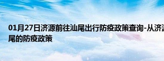 01月27日济源前往汕尾出行防疫政策查询-从济源出发到汕尾的防疫政策