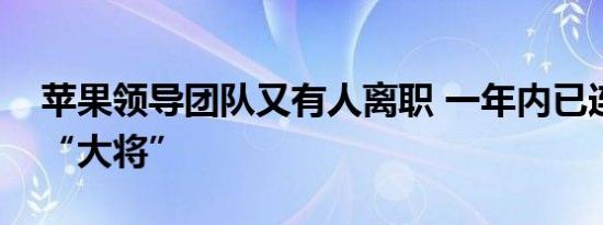 苹果领导团队又有人离职 一年内已连失三员“大将”