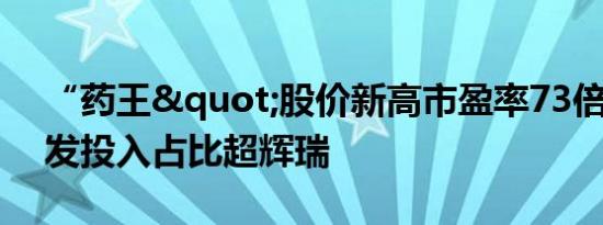 “药王"股价新高市盈率73倍 恒瑞研发投入占比超辉瑞