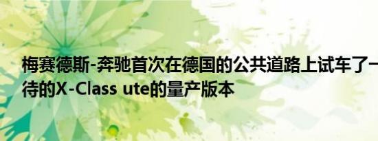 梅赛德斯-奔驰首次在德国的公共道路上试车了一款备受期待的X-Class ute的量产版本