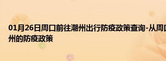 01月26日周口前往潮州出行防疫政策查询-从周口出发到潮州的防疫政策