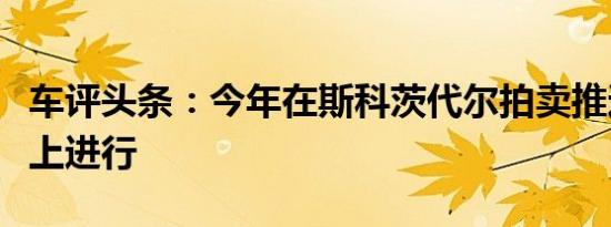 车评头条：今年在斯科茨代尔拍卖推迟或在网上进行