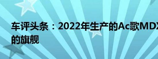 车评头条：2022年生产的Ac歌MDX成为新的旗舰