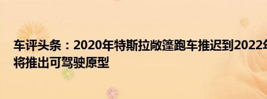 车评头条：2020年特斯拉敞篷跑车推迟到2022年今年夏天将推出可驾驶原型