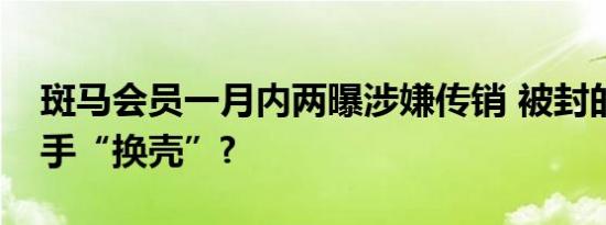 斑马会员一月内两曝涉嫌传销 被封的环球捕手“换壳”?