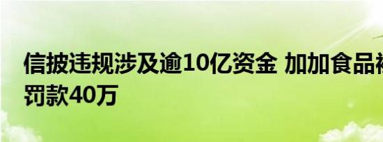 信披违规涉及逾10亿资金 加加食品被警告并罚款40万