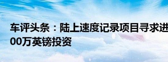 车评头条：陆上速度记录项目寻求进一步的800万英镑投资