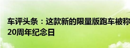 车评头条：这款新的限量版跑车被称为Exige20周年纪念日