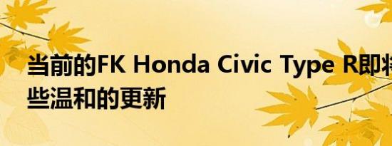 当前的FK Honda Civic Type R即将获得一些温和的更新