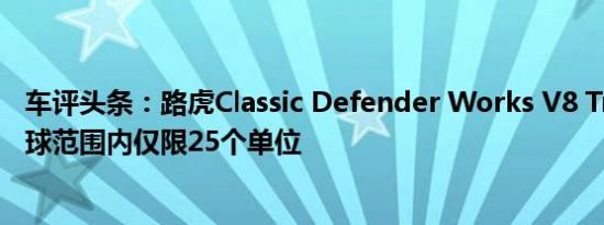 车评头条：路虎Classic Defender Works V8 Trophy在全球范围内仅限25个单位