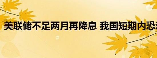 美联储不足两月再降息 我国短期内恐难跟进