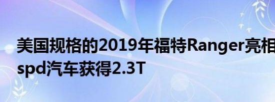 美国规格的2019年福特Ranger亮相使用10-spd汽车获得2.3T