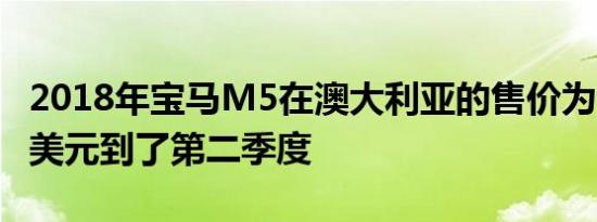 2018年宝马M5在澳大利亚的售价为199,900美元到了第二季度