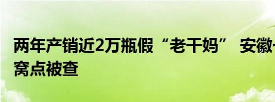 两年产销近2万瓶假“老干妈” 安徽一制假酱窝点被查