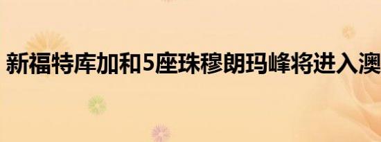 新福特库加和5座珠穆朗玛峰将进入澳大利亚