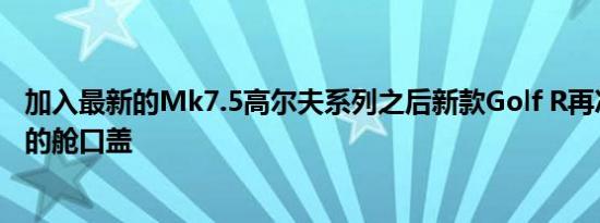 加入最新的Mk7.5高尔夫系列之后新款Golf R再次成为最热的舱口盖