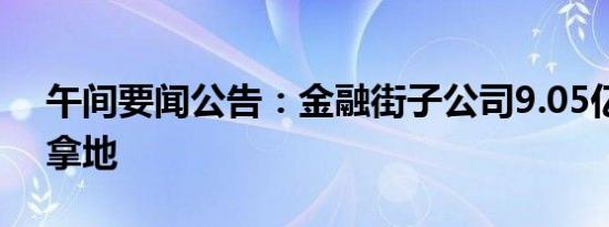 午间要闻公告：金融街子公司9.05亿元无锡拿地