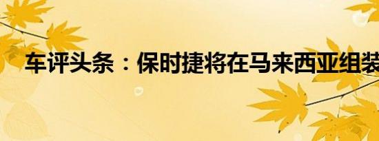 车评头条：保时捷将在马来西亚组装汽车