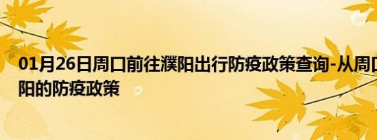 01月26日周口前往濮阳出行防疫政策查询-从周口出发到濮阳的防疫政策