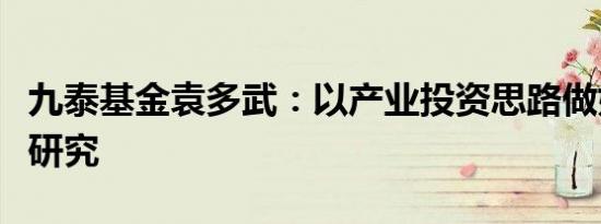 九泰基金袁多武：以产业投资思路做好科创板研究