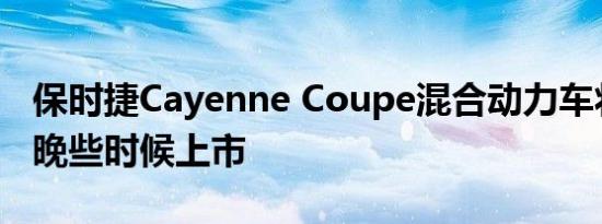 保时捷Cayenne Coupe混合动力车将于今年晚些时候上市