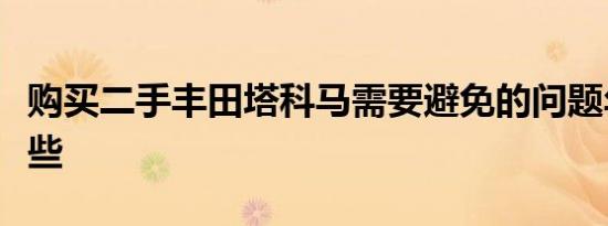 购买二手丰田塔科马需要避免的问题年份有哪些