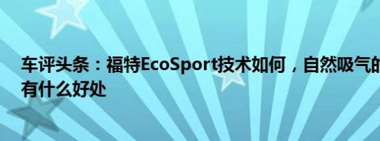 车评头条：福特EcoSport技术如何，自然吸气的汽油汽车有什么好处