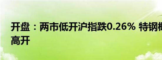 开盘：两市低开沪指跌0.26% 特钢概念板块高开